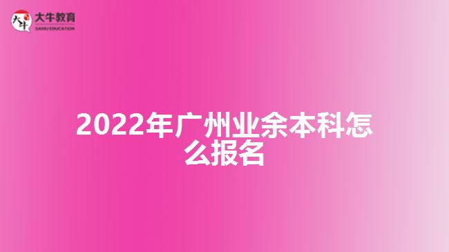2022年廣州業(yè)余本科怎么報(bào)名