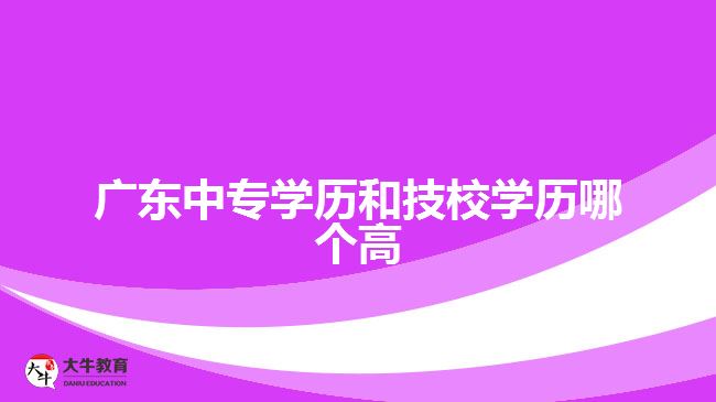 廣東中專學歷和技校學歷哪個高