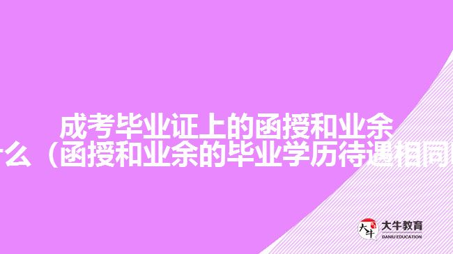 成考畢業(yè)證上的函授和業(yè)余是什么（函授和業(yè)余的畢業(yè)學歷待遇相同嗎）