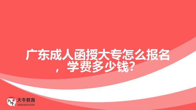 廣東成人函授大專怎么報名，學(xué)費多少錢？