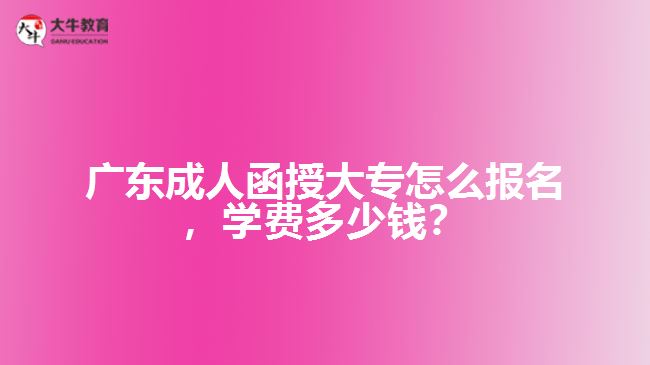 廣東成人函授大專怎么報名，學費多少錢？