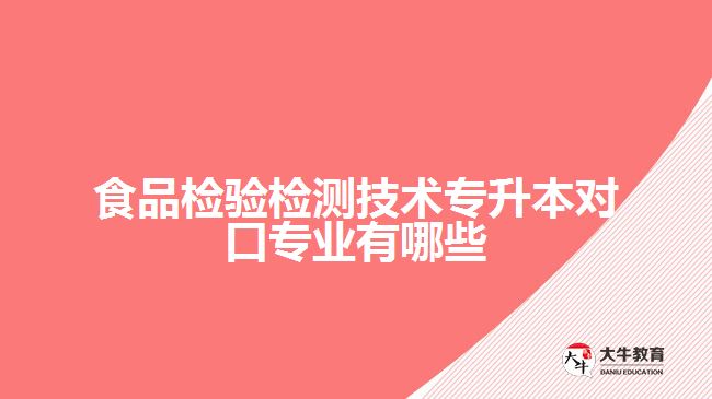 食品檢驗(yàn)檢測(cè)技術(shù)專(zhuān)升本對(duì)口專(zhuān)業(yè)有哪些