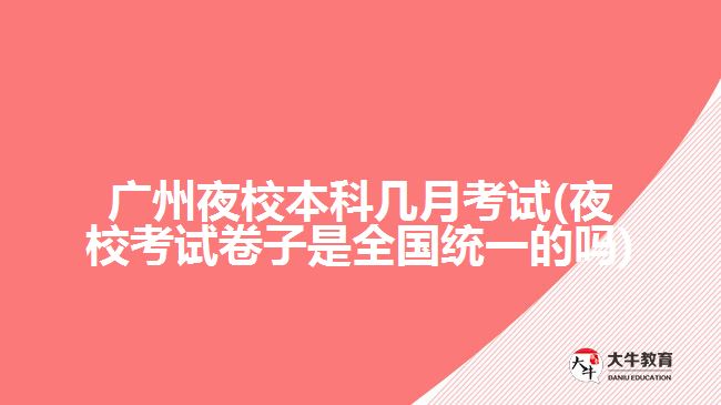 廣州夜校本科幾月考試(夜?？荚嚲碜邮侨珖?guó)統(tǒng)一的嗎)