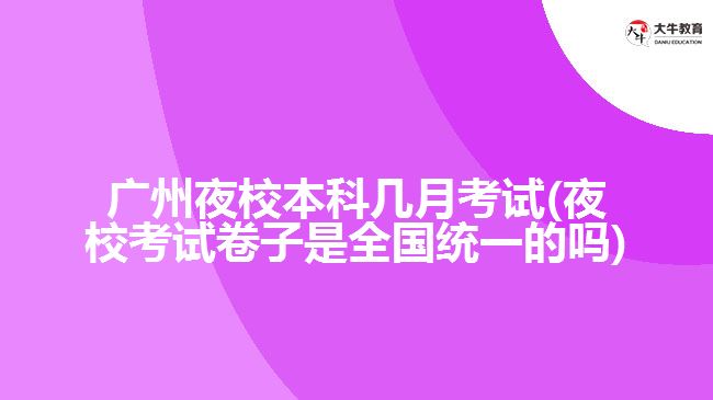 廣州夜校本科幾月考試(夜?？荚嚲碜邮侨珖?guó)統(tǒng)一的嗎)