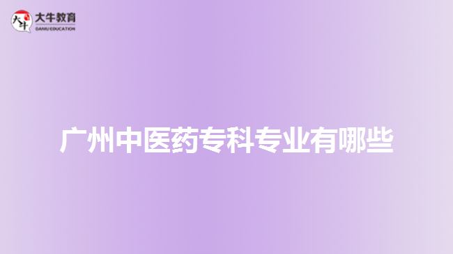 廣州中醫(yī)藥?？茖I(yè)有哪些