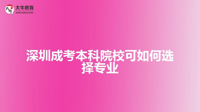 深圳成考本科院?？扇绾芜x擇專業(yè)