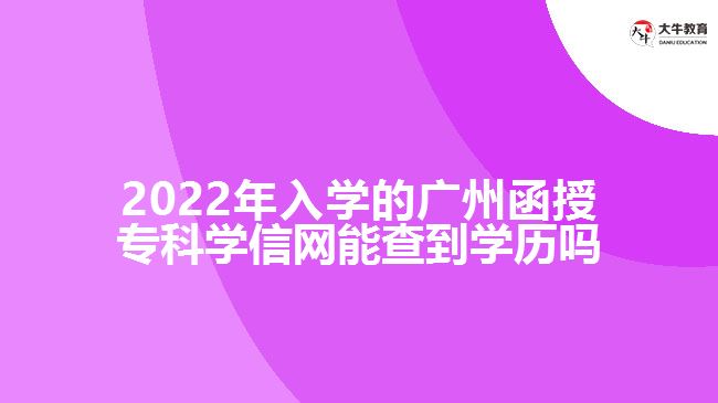 2022年入學(xué)的廣州函授?？茖W(xué)信網(wǎng)能查到學(xué)歷嗎