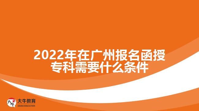 2022年在廣州報(bào)名函授?？菩枰裁礂l件