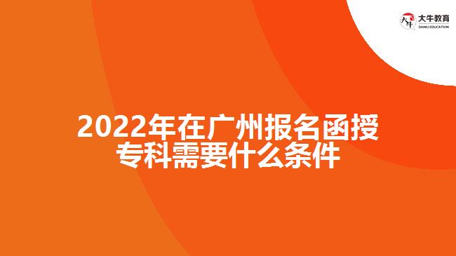 2022年在廣州報(bào)名函授?？菩枰裁礂l件