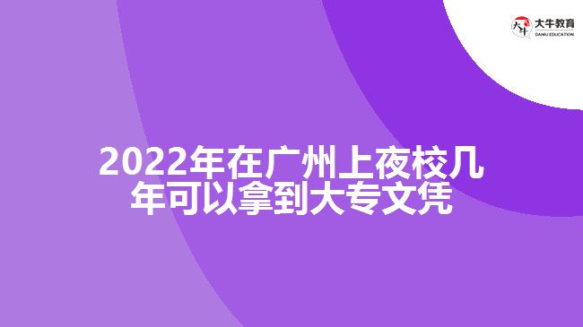 2022年在廣州上夜校幾年可以拿到大專(zhuān)文憑