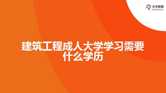 建筑工程成人大學(xué)學(xué)習(xí)需要什么學(xué)歷