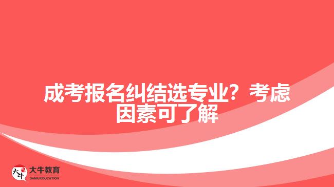 成考報(bào)名糾結(jié)選專業(yè)？考慮因素可了解