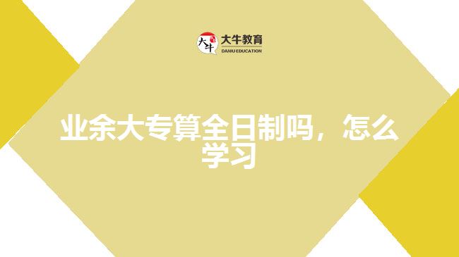 業(yè)余大專算全日制嗎，怎么學(xué)習(xí)