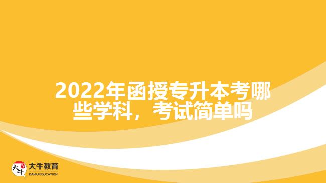 函授專升本考哪些學(xué)科，考試簡單嗎