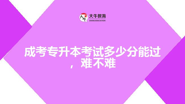 成考專升本考試多少分能過，難不難