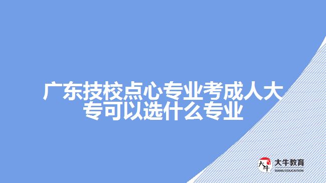 廣東技校點(diǎn)心專業(yè)考成人大?？梢赃x什么專業(yè)
