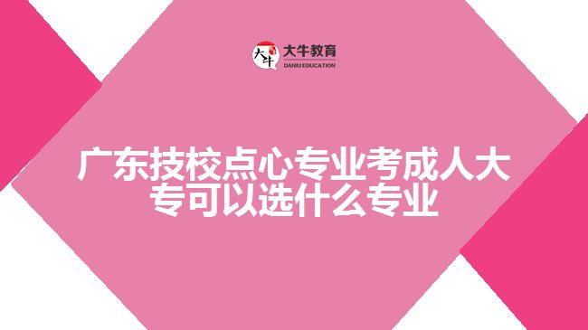 廣東技校點心專業(yè)考成人大?？梢赃x什么專業(yè)