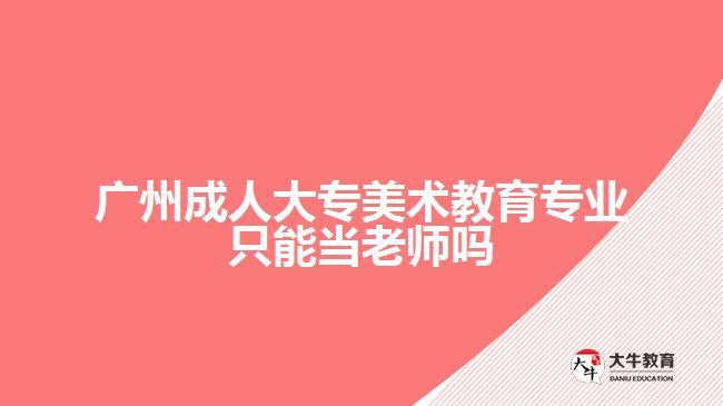 廣州成人大專(zhuān)美術(shù)教育專(zhuān)業(yè)只能當(dāng)老師嗎