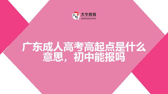 廣東成人高考高起點是什么意思，初中能報嗎