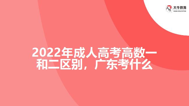 2022年成人高考高數(shù)一和二區(qū)別，廣東考什么