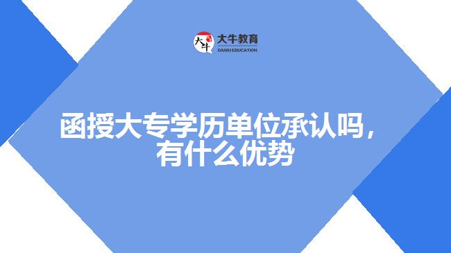 函授大專學(xué)歷單位承認(rèn)嗎，有什么優(yōu)勢(shì)