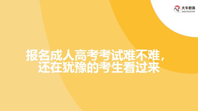 報名成人高考考試難不難，還在猶豫的考生看過來