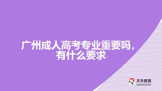 廣州成人高考專業(yè)重要嗎，有什么要求