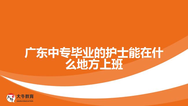 廣東中專(zhuān)畢業(yè)的護(hù)士能在什么地方上班