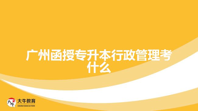 廣州函授專(zhuān)升本行政管理考什么