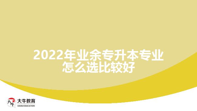 2022年業(yè)余專(zhuān)升本專(zhuān)業(yè)怎么選比較好