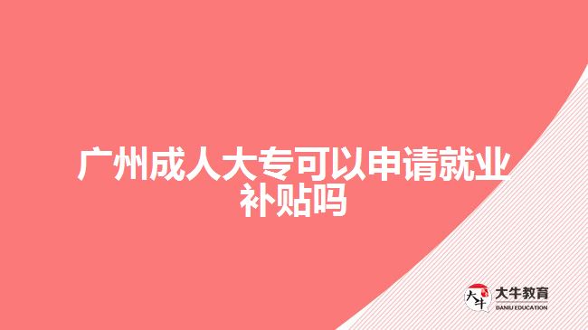 廣州成人大?？梢陨暾埦蜆I(yè)補貼嗎