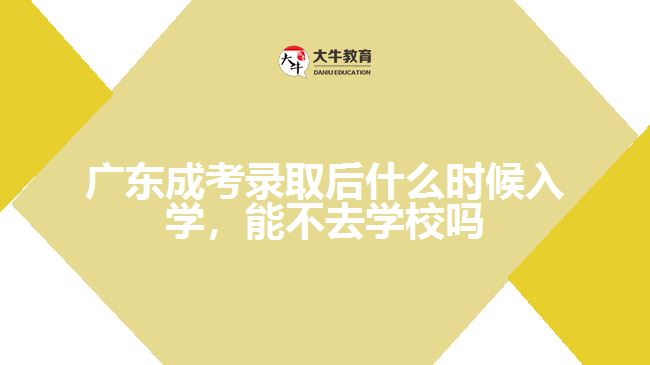 廣東成考錄取后什么時候入學，能不去學校嗎