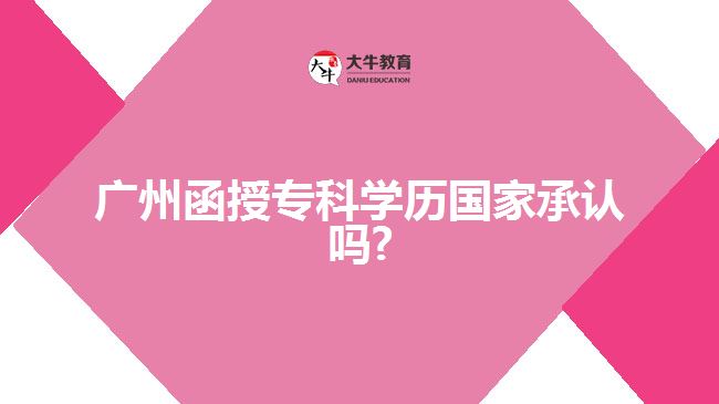 廣州函授?？茖W歷國家承認嗎?