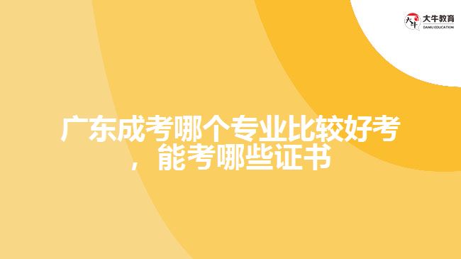 廣東成考哪個專業(yè)比較好考，能考哪些證書