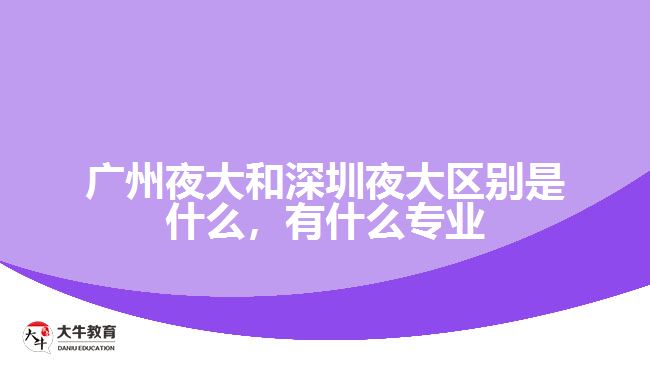 廣州夜大和深圳夜大區(qū)別是什么，有什么專業(yè)