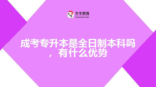 成考專升本是全日制本科嗎，有什么優(yōu)勢