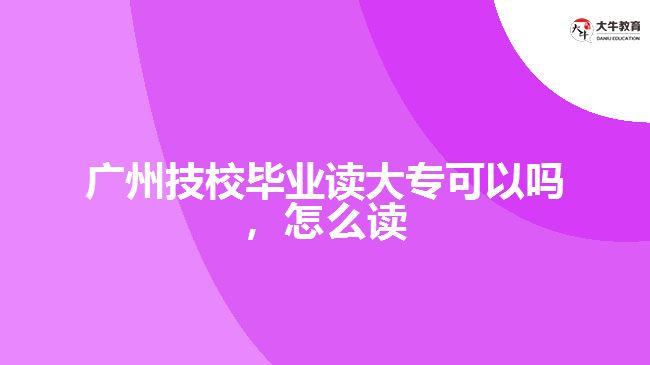 廣州技校畢業(yè)讀大?？梢詥?，怎么讀
