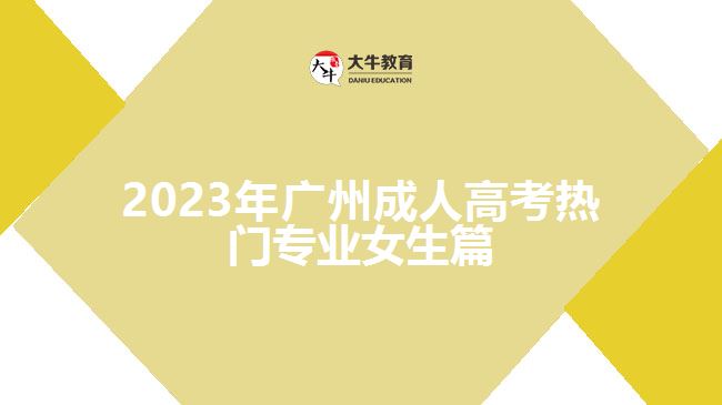 2023年廣州成人高考熱門(mén)專業(yè)女生篇