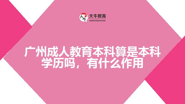 廣州成人教育本科算是本科學(xué)歷嗎，有什么作用