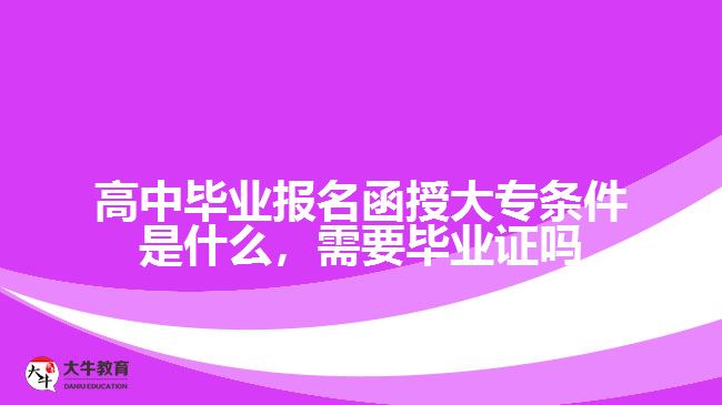 高中畢業(yè)報名函授大專條件是什么，需要畢業(yè)證嗎