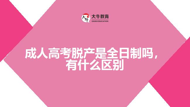 成人高考脫產(chǎn)是全日制嗎，有什么區(qū)別