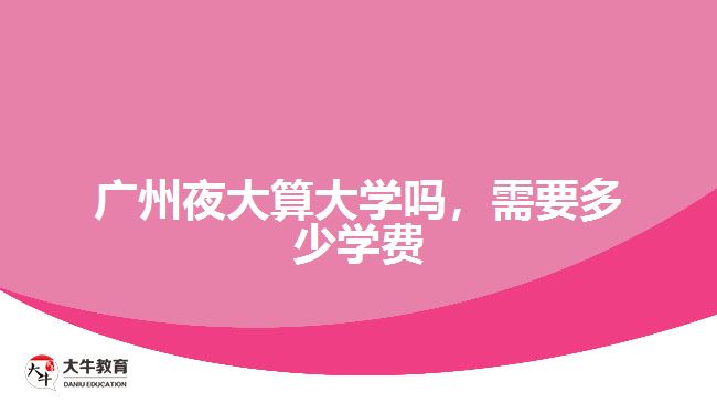 廣州夜大算大學(xué)嗎，需要多少學(xué)費(fèi)