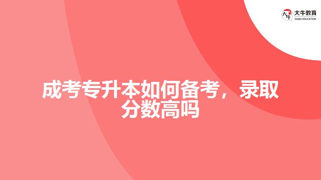 成考專升本如何備考，錄取分?jǐn)?shù)高嗎