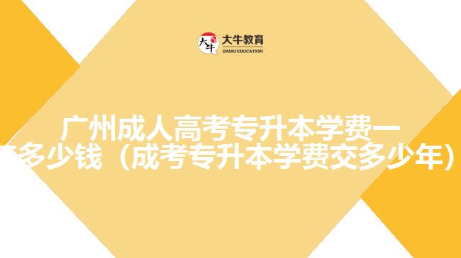 廣州成人高考專升本學費一年多少錢（成考專升本學費交多少年）