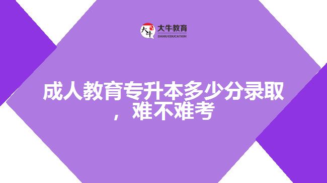 成人教育專升本多少分錄取，難不難考