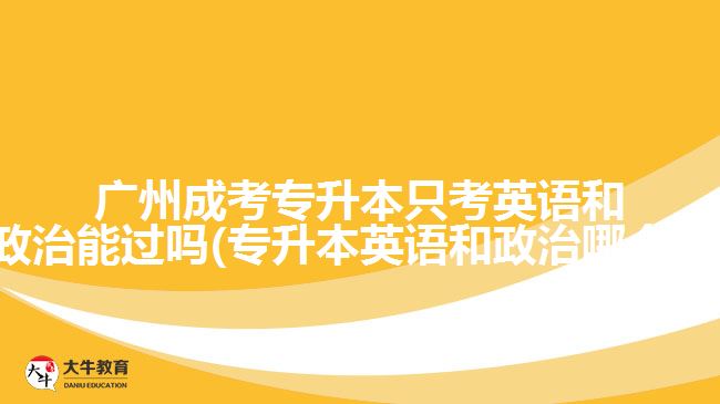 廣州成考專升本只考英語(yǔ)和政治能過嗎(專升本英語(yǔ)和政治哪個(gè)難)
