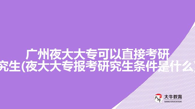 廣州夜大大?？梢灾苯涌佳芯可?夜大大專報考研究生條件是什么)