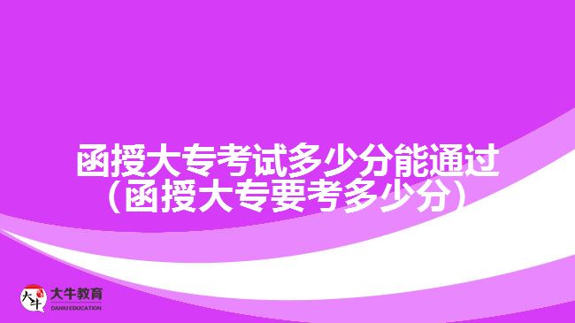 函授大?？荚嚩嗌俜帜芡ㄟ^（函授大專要考多少分）