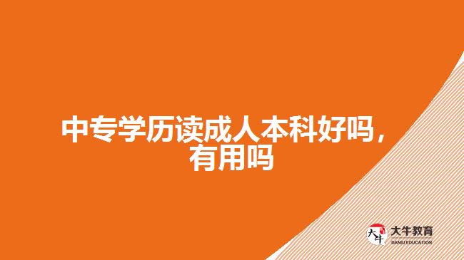中專學(xué)歷讀成人本科好嗎，有用嗎