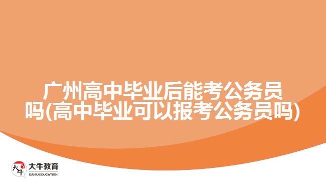 廣州高中畢業(yè)后能考公務(wù)員嗎(高中畢業(yè)可以報(bào)考公務(wù)員嗎)